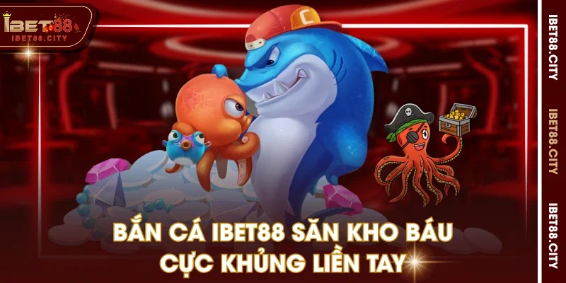 Bắn cá IBET88 săn kho báu cực khủng liền tay