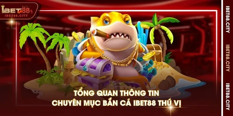 Tổng quan thông tin chuyên mục Bắn cá IBET88 thú vị